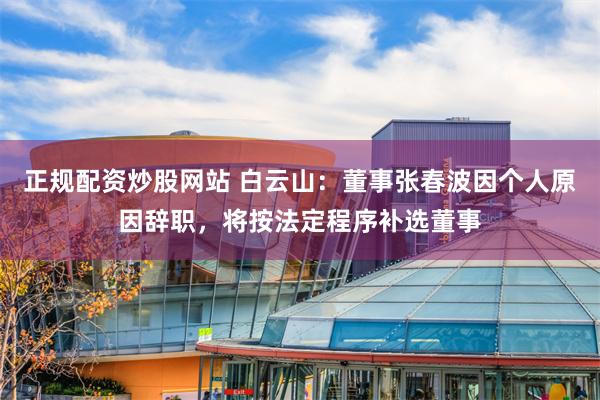 正规配资炒股网站 白云山：董事张春波因个人原因辞职，将按法定程序补选董事