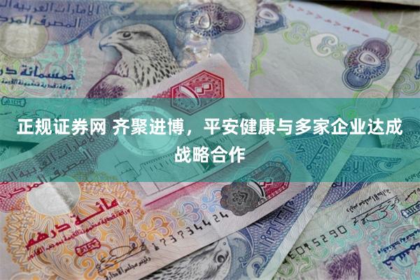正规证券网 齐聚进博，平安健康与多家企业达成战略合作