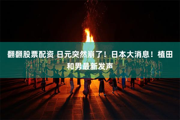 翻翻股票配资 日元突然崩了！日本大消息！植田和男最新发声