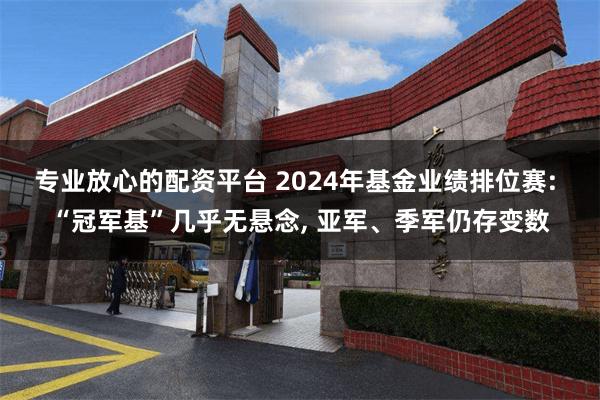 专业放心的配资平台 2024年基金业绩排位赛: “冠军基”几乎无悬念, 亚军、季军仍存变数