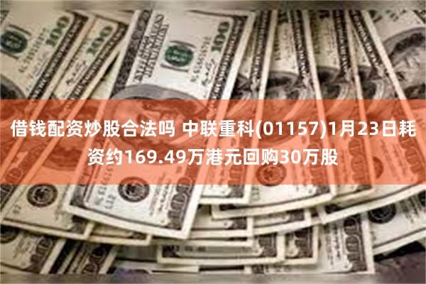 借钱配资炒股合法吗 中联重科(01157)1月23日耗资约169.49万港元回购30万股
