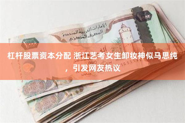 杠杆股票资本分配 浙江艺考女生卸妆神似马思纯，引发网友热议