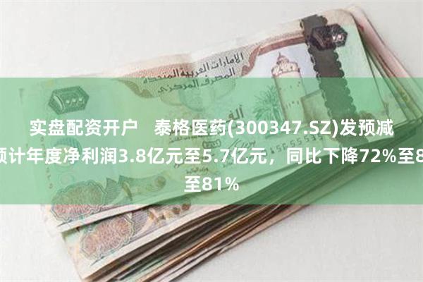实盘配资开户   泰格医药(300347.SZ)发预减，预计年度净利润3.8亿元至5.7亿元，同比下降72%至81%