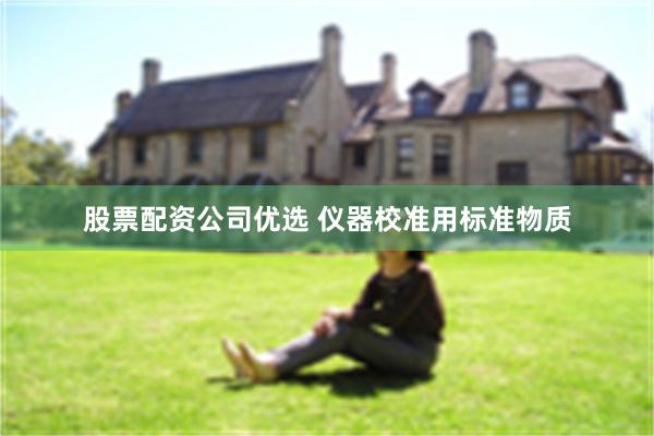 股票配资公司优选 仪器校准用标准物质
