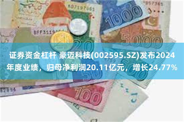 证券资金杠杆 豪迈科技(002595.SZ)发布2024年度业绩，归母净利润20.11亿元，增长24.77%