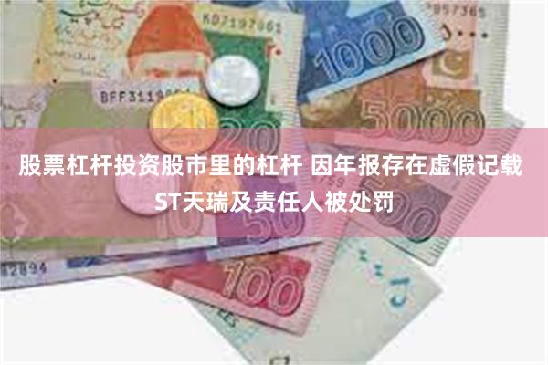 股票杠杆投资股市里的杠杆 因年报存在虚假记载 ST天瑞及责任人被处罚
