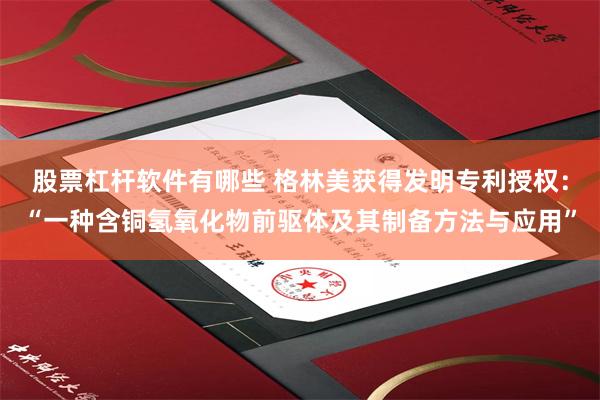 股票杠杆软件有哪些 格林美获得发明专利授权：“一种含铜氢氧化物前驱体及其制备方法与应用”