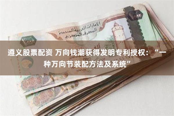 遵义股票配资 万向钱潮获得发明专利授权：“一种万向节装配方法及系统”