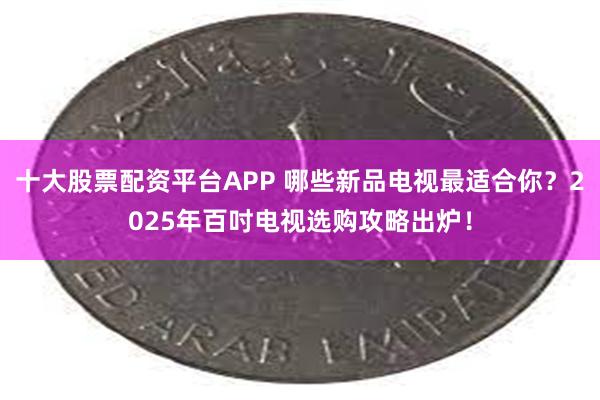 十大股票配资平台APP 哪些新品电视最适合你？2025年百吋电视选购攻略出炉！
