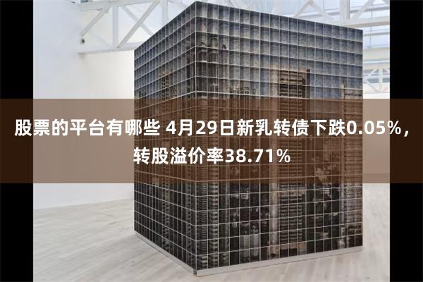 股票的平台有哪些 4月29日新乳转债下跌0.05%，转股溢价率38.71%