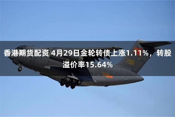 香港期货配资 4月29日金轮转债上涨1.11%，转股溢价率15.64%
