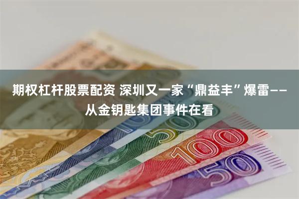 期权杠杆股票配资 深圳又一家“鼎益丰”爆雷——从金钥匙集团事件在看