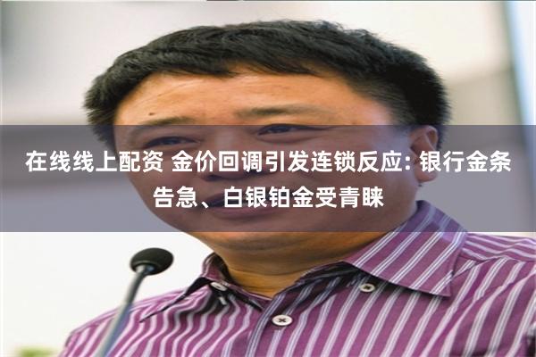 在线线上配资 金价回调引发连锁反应: 银行金条告急、白银铂金受青睐