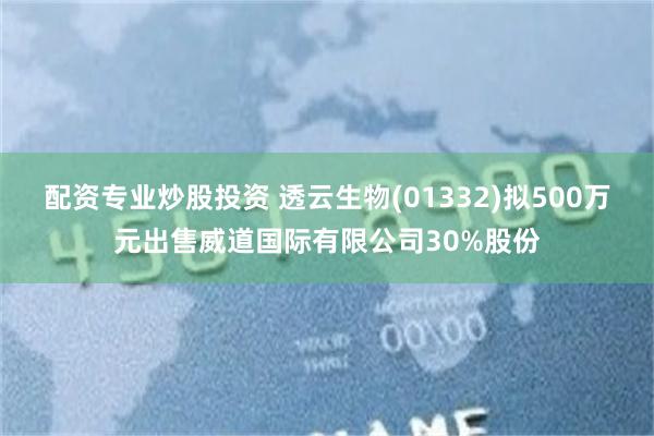 配资专业炒股投资 透云生物(01332)拟500万元出售威道国际有限公司30%股份
