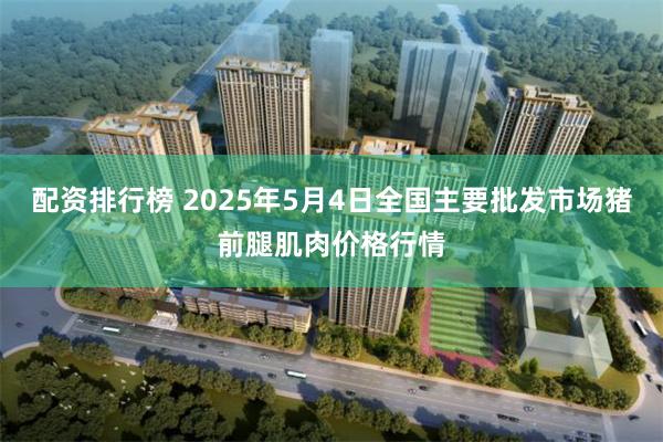 配资排行榜 2025年5月4日全国主要批发市场猪前腿肌肉价格行情