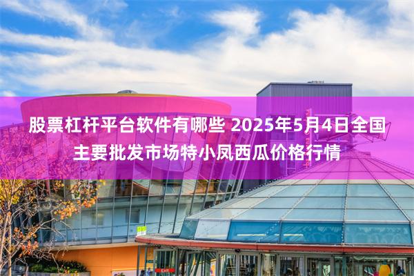 股票杠杆平台软件有哪些 2025年5月4日全国主要批发市场特小凤西瓜价格行情