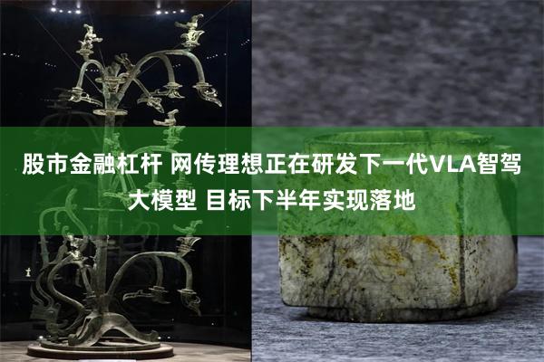 股市金融杠杆 网传理想正在研发下一代VLA智驾大模型 目标下半年实现落地