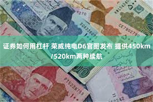 证券如何用杠杆 荣威纯电D6官图发布 提供450km/520km两种续航