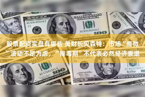 股票配资实盘有哪些 美财长贝森特：市场“些微”波动不足为虑，“排毒期”不代表必然经济衰退