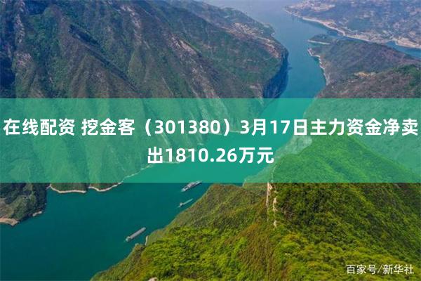 在线配资 挖金客（301380）3月17日主力资金净卖出1810.26万元