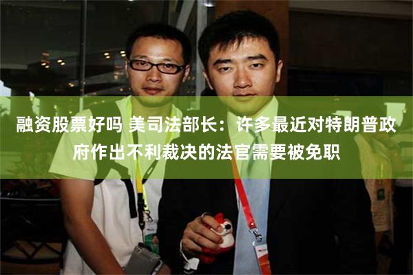 融资股票好吗 美司法部长：许多最近对特朗普政府作出不利裁决的法官需要被免职