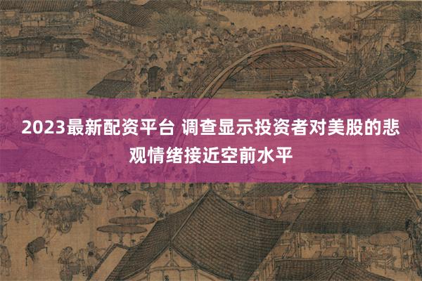 2023最新配资平台 调查显示投资者对美股的悲观情绪接近空前水平