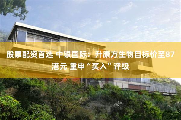 股票配资首选 中银国际：升康方生物目标价至87港元 重申“买入”评级
