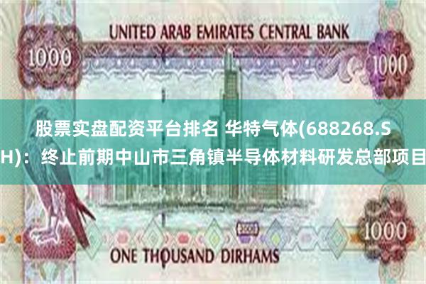 股票实盘配资平台排名 华特气体(688268.SH)：终止前期中山市三角镇半导体材料研发总部项目