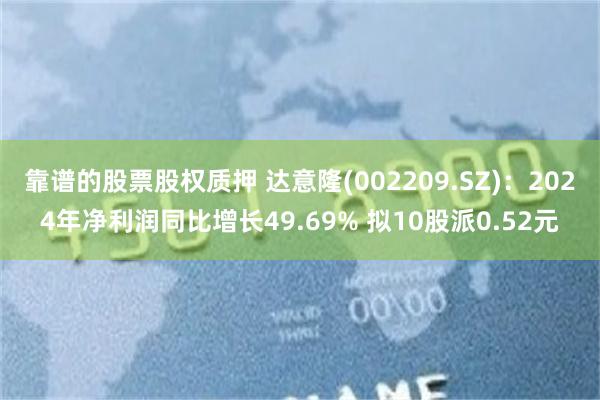 靠谱的股票股权质押 达意隆(002209.SZ)：2024年净利润同比增长49.69% 拟10股派0.52元