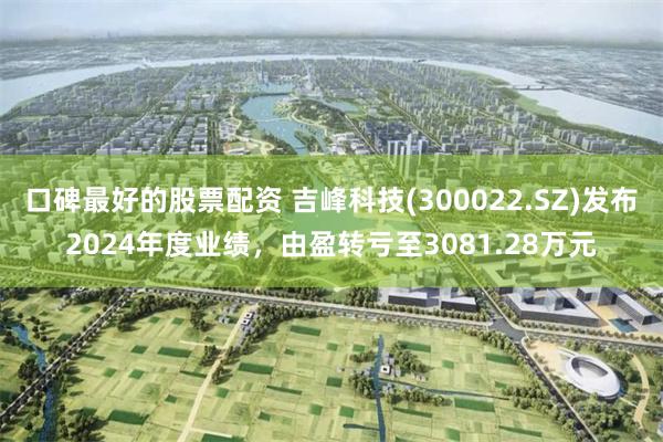 口碑最好的股票配资 吉峰科技(300022.SZ)发布2024年度业绩，由盈转亏至3081.28万元