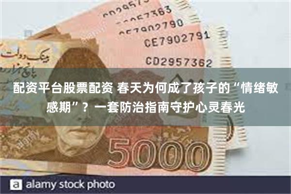 配资平台股票配资 春天为何成了孩子的“情绪敏感期”？一套防治指南守护心灵春光