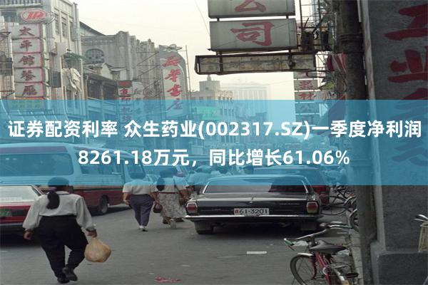 证券配资利率 众生药业(002317.SZ)一季度净利润8261.18万元，同比增长61.06%