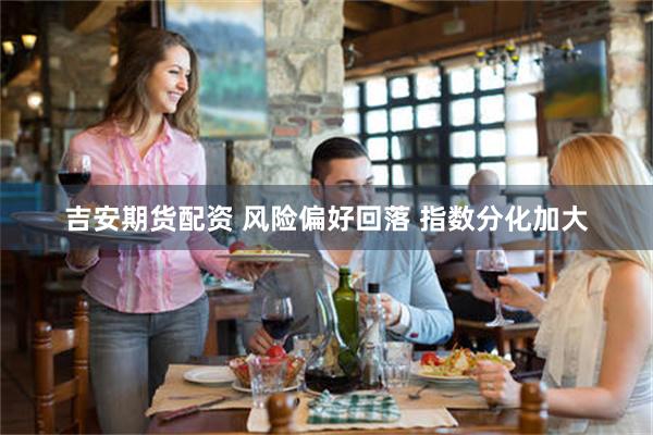 吉安期货配资 风险偏好回落 指数分化加大