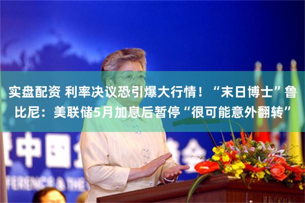 实盘配资 利率决议恐引爆大行情！“末日博士”鲁比尼：美联储5月加息后暂停“很可能意外翻转”