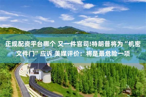 正规配资平台哪个 又一件官司!特朗普将为“机密文件门”应诉 美媒评价：将是最危险一项
