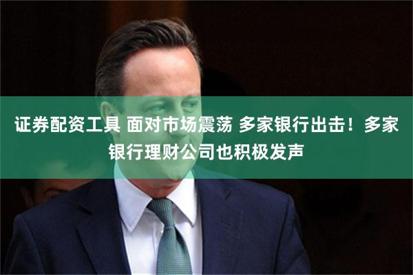 证券配资工具 面对市场震荡 多家银行出击！多家银行理财公司也积极发声