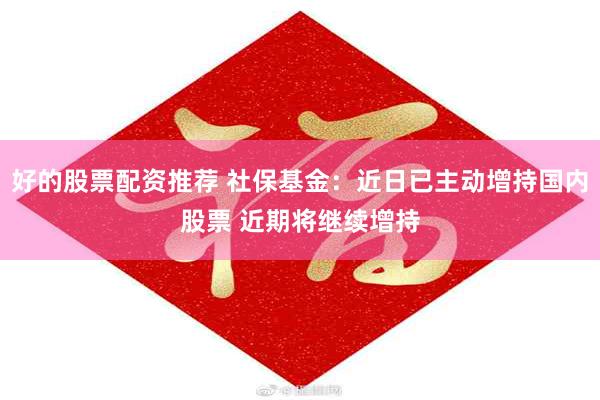 好的股票配资推荐 社保基金：近日已主动增持国内股票 近期将继续增持