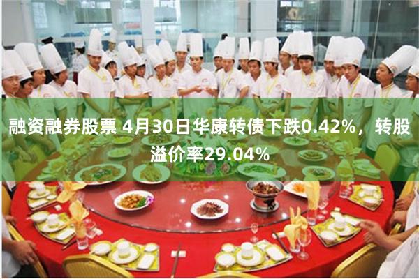 融资融券股票 4月30日华康转债下跌0.42%，转股溢价率29.04%