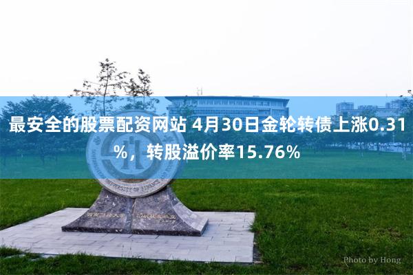 最安全的股票配资网站 4月30日金轮转债上涨0.31%，转股溢价率15.76%