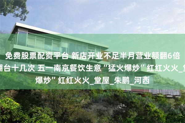 免费股票配资平台 新店开业不足半月营业额翻6倍，小吃店一天翻台十几次 五一南京餐饮生意“猛火爆炒”红红火火_堂屋_朱鹏_河西