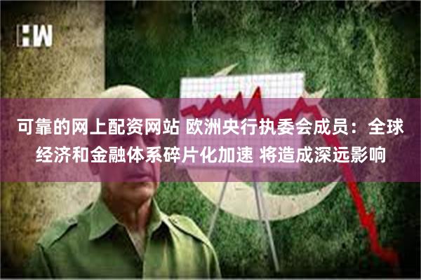 可靠的网上配资网站 欧洲央行执委会成员：全球经济和金融体系碎片化加速 将造成深远影响
