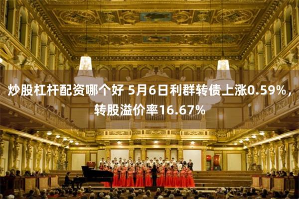 炒股杠杆配资哪个好 5月6日利群转债上涨0.59%，转股溢价率16.67%