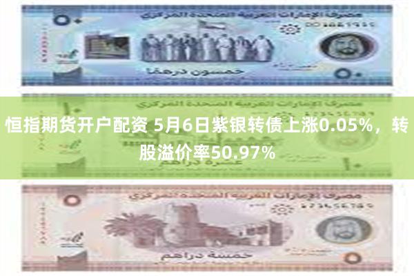 恒指期货开户配资 5月6日紫银转债上涨0.05%，转股溢价率50.97%