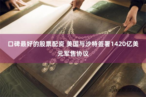 口碑最好的股票配资 美国与沙特签署1420亿美元军售协议