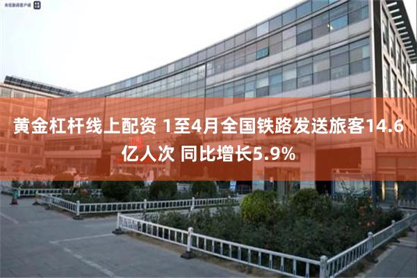 黄金杠杆线上配资 1至4月全国铁路发送旅客14.6亿人次 同比增长5.9%