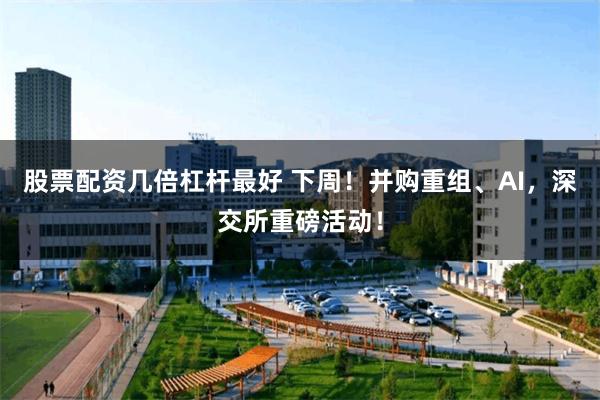 股票配资几倍杠杆最好 下周！并购重组、AI，深交所重磅活动！