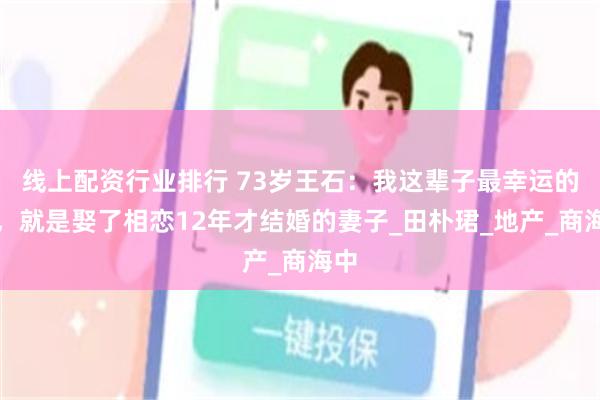 线上配资行业排行 73岁王石：我这辈子最幸运的事，就是娶了相恋12年才结婚的妻子_田朴珺_地产_商海中