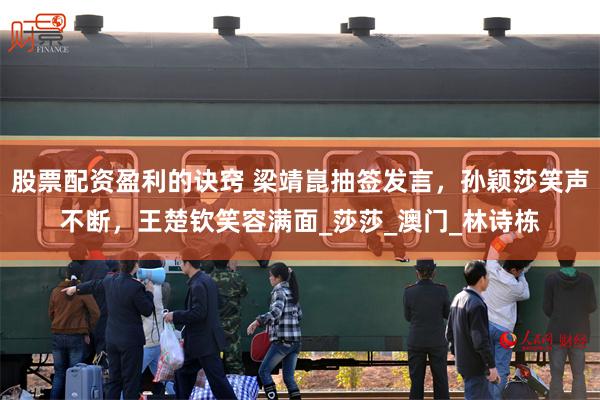 股票配资盈利的诀窍 梁靖崑抽签发言，孙颖莎笑声不断，王楚钦笑容满面_莎莎_澳门_林诗栋
