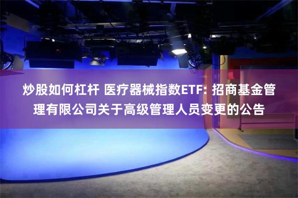 炒股如何杠杆 医疗器械指数ETF: 招商基金管理有限公司关于高级管理人员变更的公告