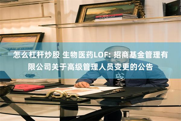 怎么杠杆炒股 生物医药LOF: 招商基金管理有限公司关于高级管理人员变更的公告